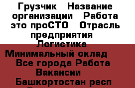 Грузчик › Название организации ­ Работа-это проСТО › Отрасль предприятия ­ Логистика › Минимальный оклад ­ 1 - Все города Работа » Вакансии   . Башкортостан респ.,Баймакский р-н